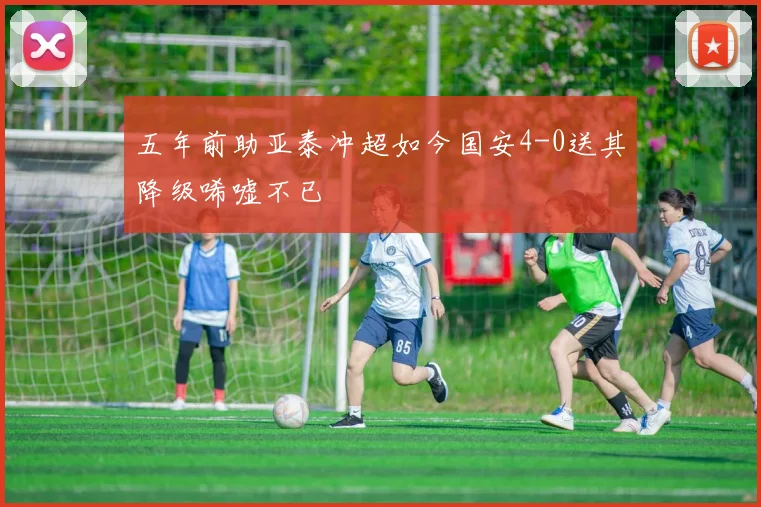 五年前助亚泰冲超如今国安4-0送其降级唏嘘不已