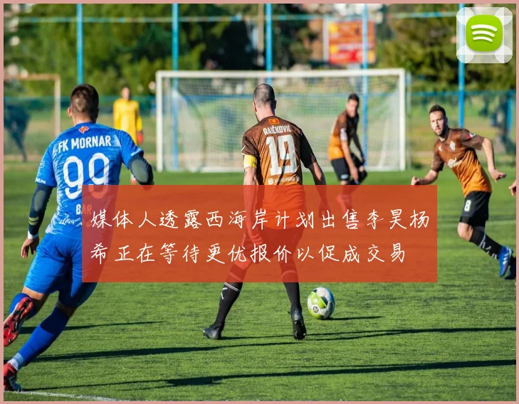 媒体人透露西海岸计划出售李昊杨希正在等待更优报价以促成交易