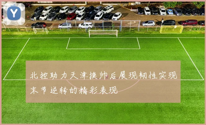 北控助力天津换帅后展现韧性实现末节逆转的精彩表现