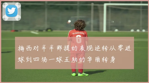 梅西对辛辛那提的表现逆转从零进球到四场一球五助的华丽转身