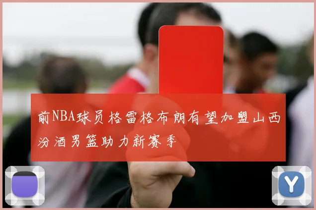 前NBA球员格雷格布朗有望加盟山西汾酒男篮助力新赛季
