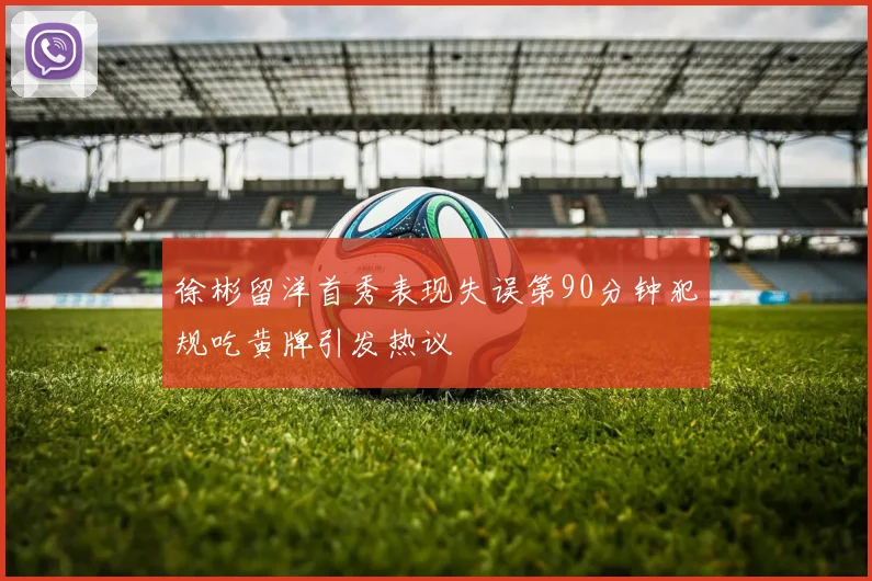 徐彬留洋首秀表现失误第90分钟犯规吃黄牌引发热议