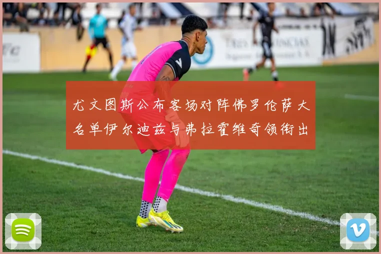 尤文图斯公布客场对阵佛罗伦萨大名单伊尔迪兹与弗拉霍维奇领衔出战