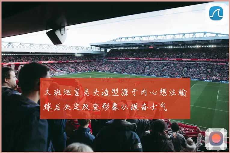 文班坦言光头造型源于内心想法输球后决定改变形象以振奋士气