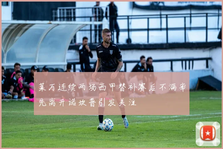莱万连续两场西甲替补赛后不满率先离开诺坎普引发关注