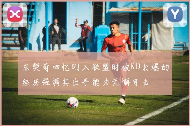 东契奇回忆刚入联盟时被KD打爆的经历强调其出手能力无懈可击