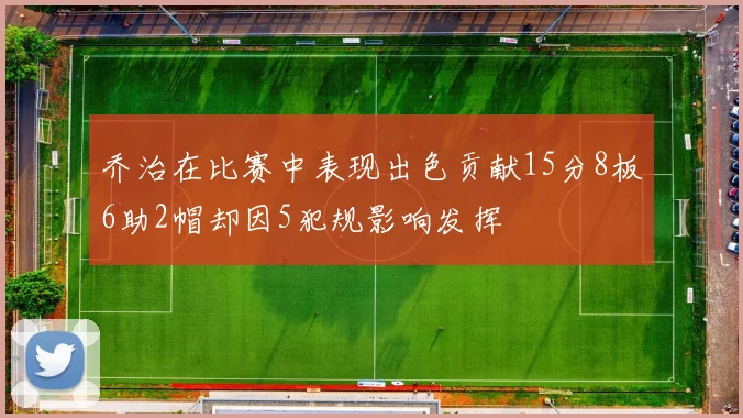 乔治在比赛中表现出色贡献15分8板6助2帽却因5犯规影响发挥