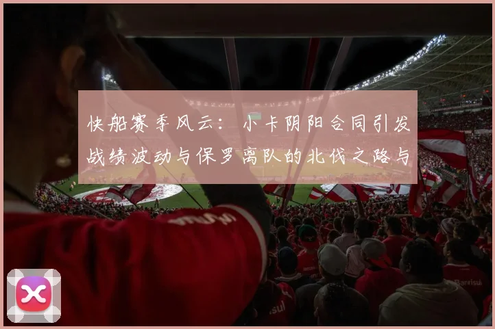 快船赛季风云：小卡阴阳合同引发战绩波动与保罗离队的北伐之路与哈登的去向探讨