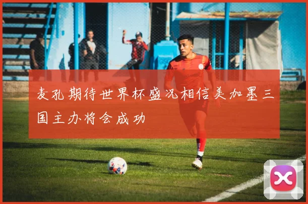 麦孔期待世界杯盛况相信美加墨三国主办将会成功