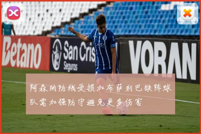 阿森纳防线受损加布萨利巴缺阵球队需加强防守避免更多伤害