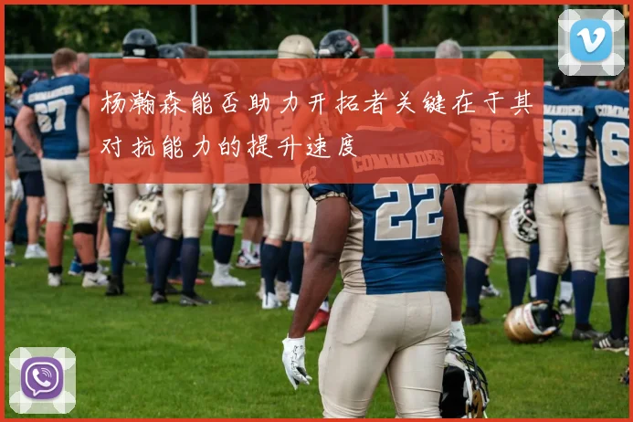 杨瀚森能否助力开拓者关键在于其对抗能力的提升速度