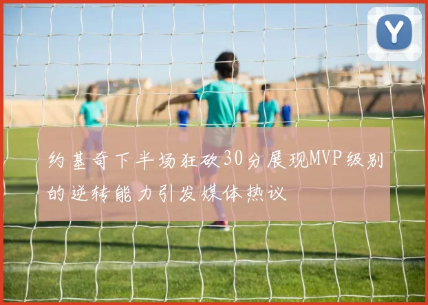 约基奇下半场狂砍30分展现MVP级别的逆转能力引发媒体热议
