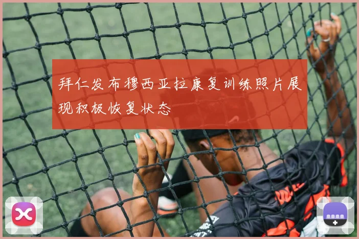 拜仁发布穆西亚拉康复训练照片展现积极恢复状态