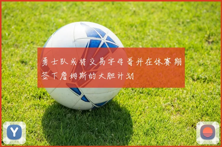 勇士队或将交易字母哥并在休赛期签下詹姆斯的大胆计划