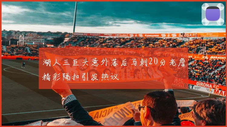 湖人三巨头意外落后马刺20分老詹精彩隔扣引发热议