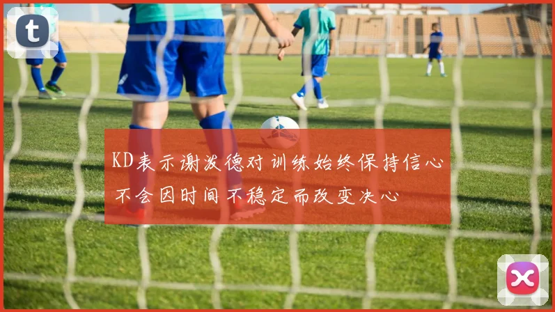 KD表示谢泼德对训练始终保持信心不会因时间不稳定而改变决心