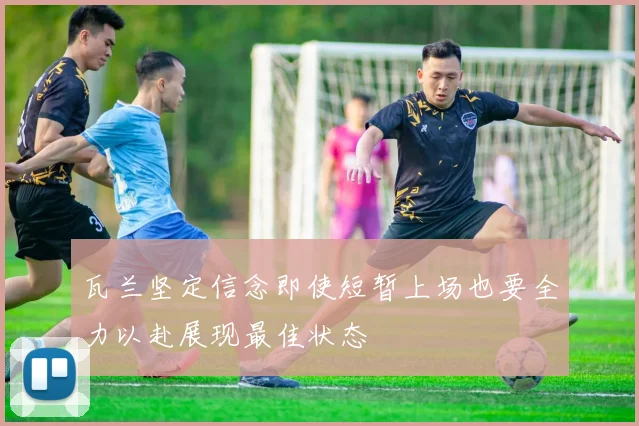 瓦兰坚定信念即使短暂上场也要全力以赴展现最佳状态
