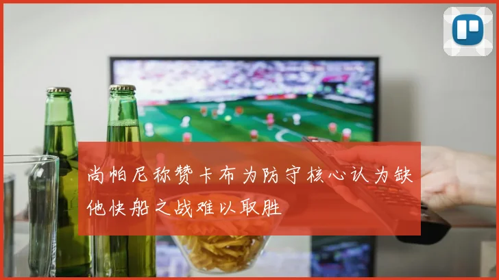 尚帕尼称赞卡布为防守核心认为缺他快船之战难以取胜