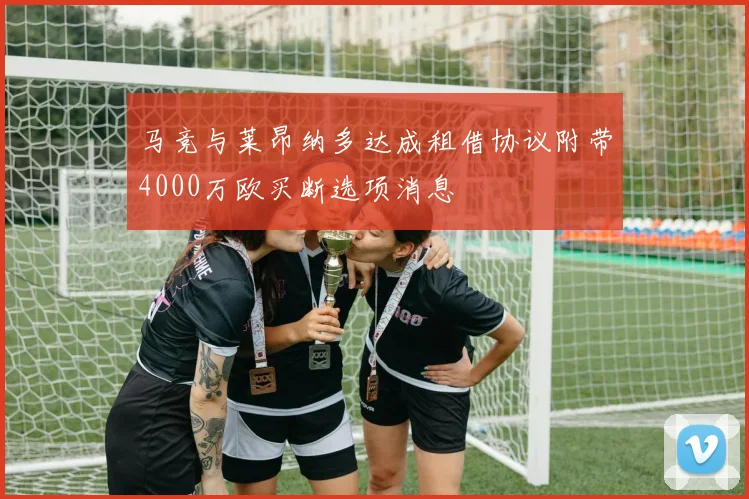 马竞与莱昂纳多达成租借协议附带4000万欧买断选项消息