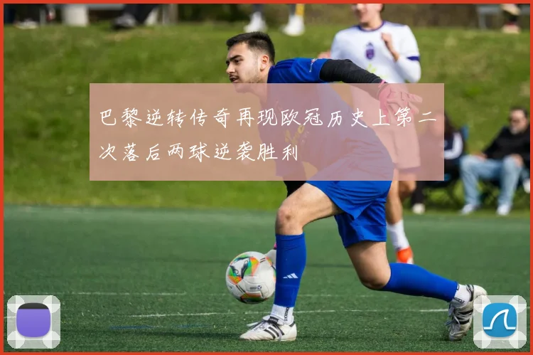 巴黎逆转传奇再现欧冠历史上第二次落后两球逆袭胜利