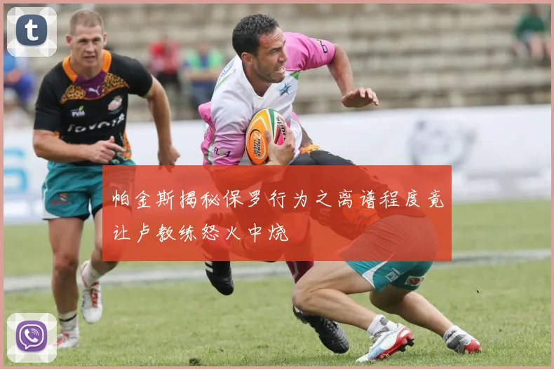 帕金斯揭秘保罗行为之离谱程度竟让卢教练怒火中烧