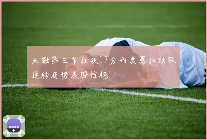 米勒第三节狂砍17分两度暴扣助队逆转局势表现惊艳