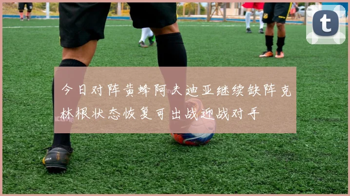今日对阵黄蜂阿夫迪亚继续缺阵克林根状态恢复可出战迎战对手