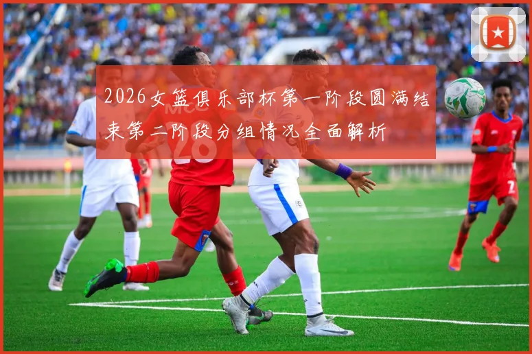 2026女篮俱乐部杯第一阶段圆满结束第二阶段分组情况全面解析