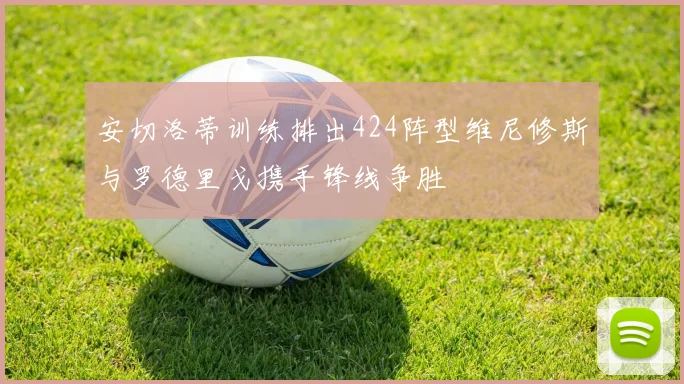 安切洛蒂训练排出424阵型维尼修斯与罗德里戈携手锋线争胜