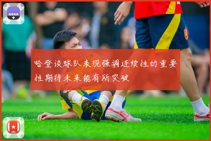 哈登谈球队表现强调连续性的重要性期待未来能有所突破
