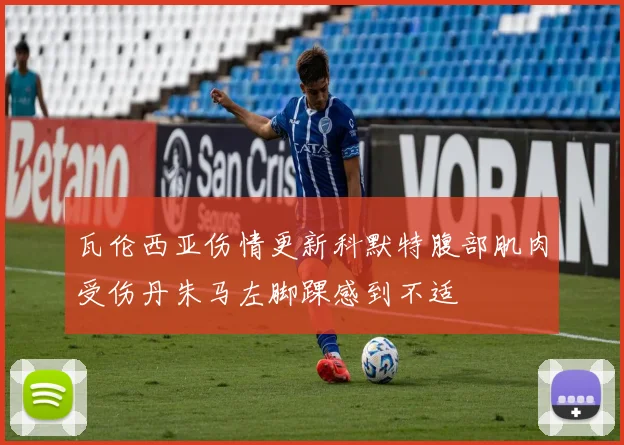 瓦伦西亚伤情更新科默特腹部肌肉受伤丹朱马左脚踝感到不适