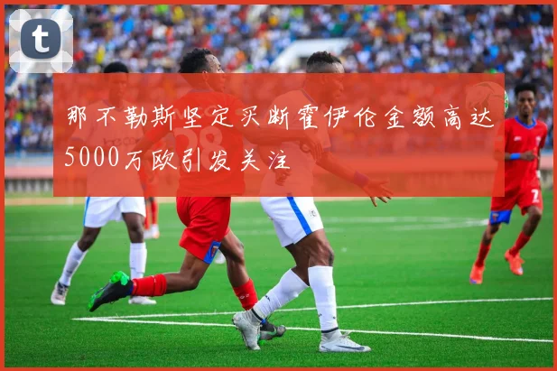 那不勒斯坚定买断霍伊伦金额高达5000万欧引发关注