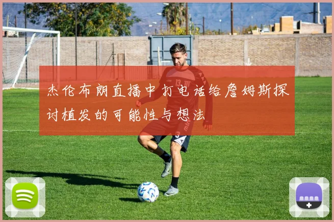 杰伦布朗直播中打电话给詹姆斯探讨植发的可能性与想法