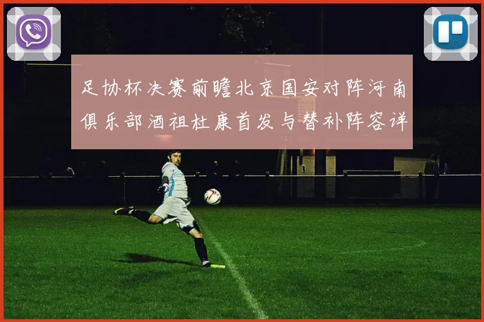 足协杯决赛前瞻北京国安对阵河南俱乐部酒祖杜康首发与替补阵容详解