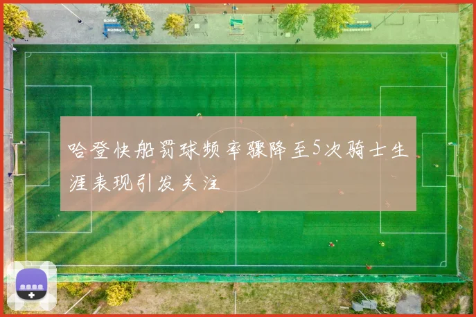 哈登快船罚球频率骤降至5次骑士生涯表现引发关注