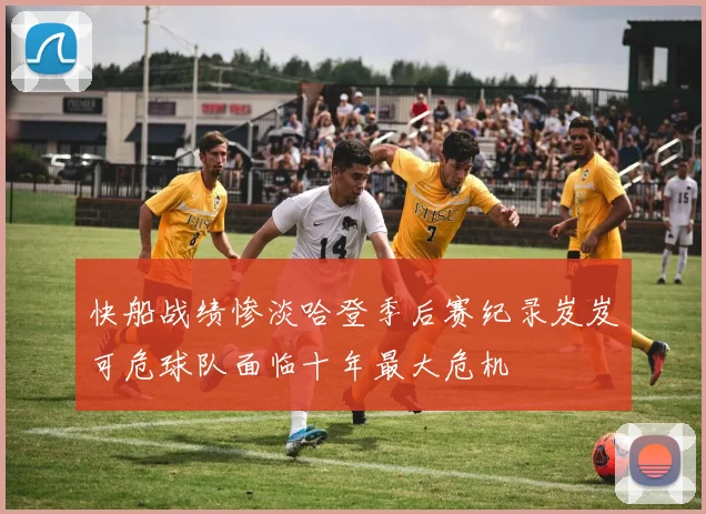 快船战绩惨淡哈登季后赛纪录岌岌可危球队面临十年最大危机