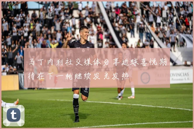 马丁内利社交媒体分享进球喜悦期待在下一轮继续发光发热