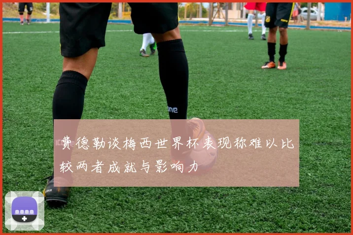 费德勒谈梅西世界杯表现称难以比较两者成就与影响力