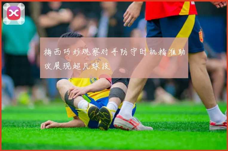 梅西巧妙观察对手防守时机精准助攻展现超凡球技