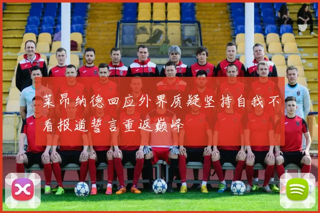 莱昂纳德回应外界质疑坚持自我不看报道誓言重返巅峰