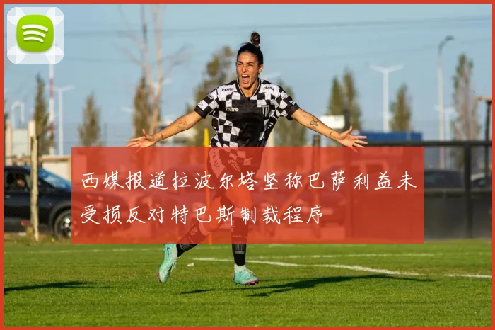 西媒报道拉波尔塔坚称巴萨利益未受损反对特巴斯制裁程序