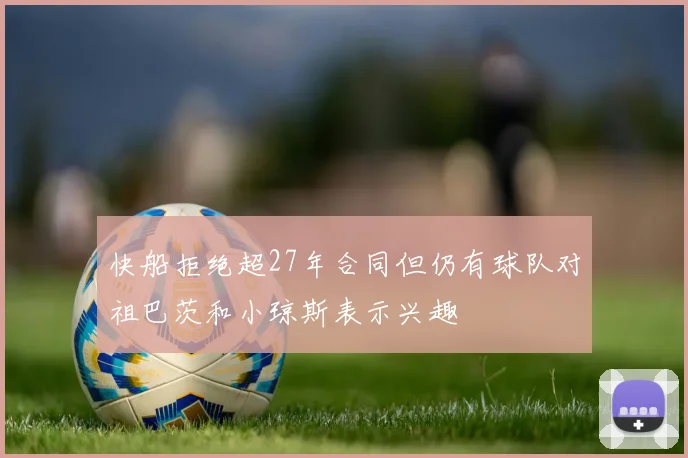 快船拒绝超27年合同但仍有球队对祖巴茨和小琼斯表示兴趣