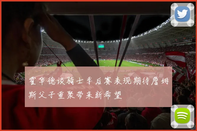 霍华德谈骑士季后赛表现期待詹姆斯父子重聚带来新希望