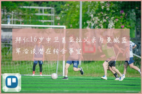 拜仁16岁中卫基亚拉父亲与曼城蓝军洽谈潜在转会事宜