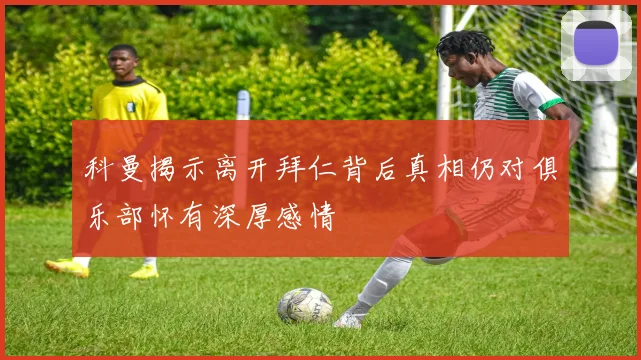 科曼揭示离开拜仁背后真相仍对俱乐部怀有深厚感情