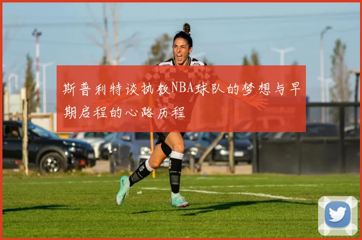 斯普利特谈执教NBA球队的梦想与早期启程的心路历程