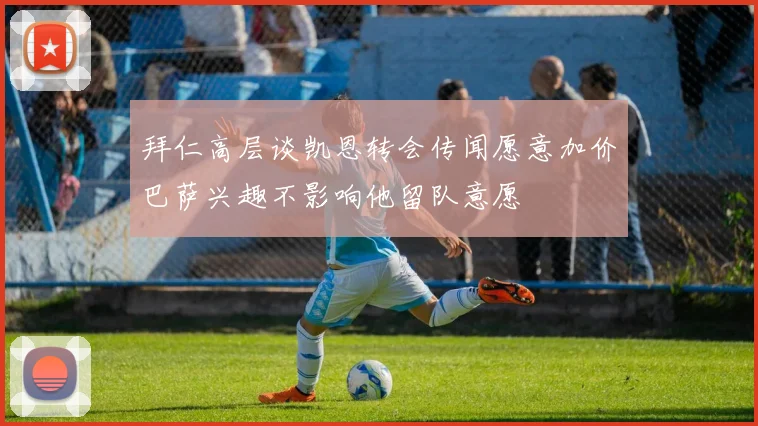 拜仁高层谈凯恩转会传闻愿意加价巴萨兴趣不影响他留队意愿