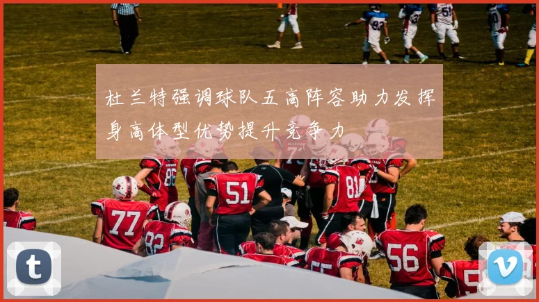 杜兰特强调球队五高阵容助力发挥身高体型优势提升竞争力
