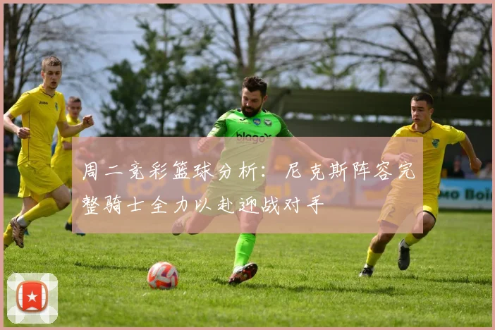 周二竞彩篮球分析：尼克斯阵容完整骑士全力以赴迎战对手