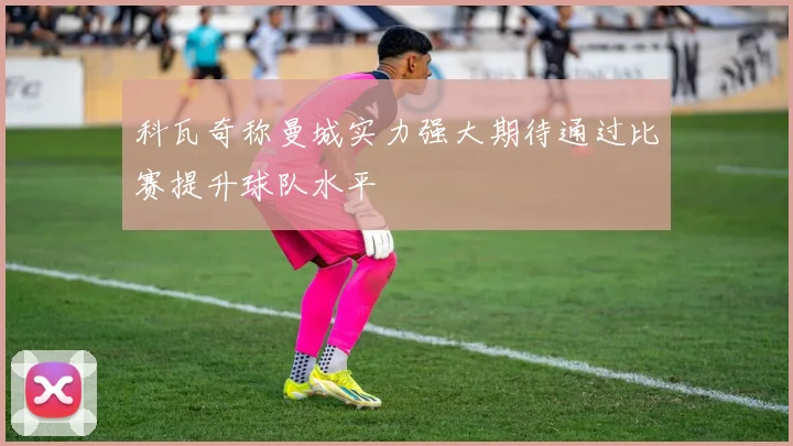 科瓦奇称曼城实力强大期待通过比赛提升球队水平